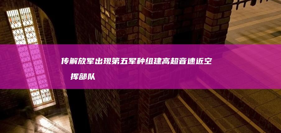 传解放军出现第五军种 组建高超音速近空指挥部队 (解放军遭遇神秘事件)